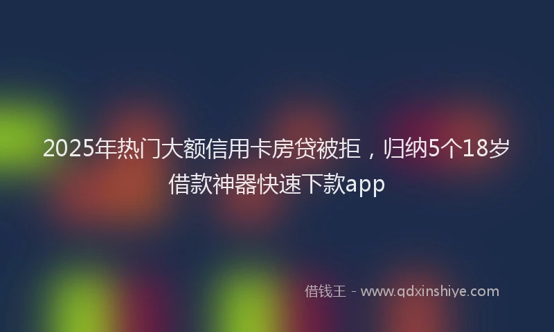 2025年热门大额信用卡房贷被拒，归纳5个18岁借款神器快速下款app