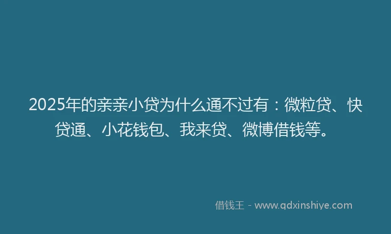2025年的亲亲小贷为什么通不过有：微粒贷、快贷通、小花钱包、我来贷、微博借钱等。