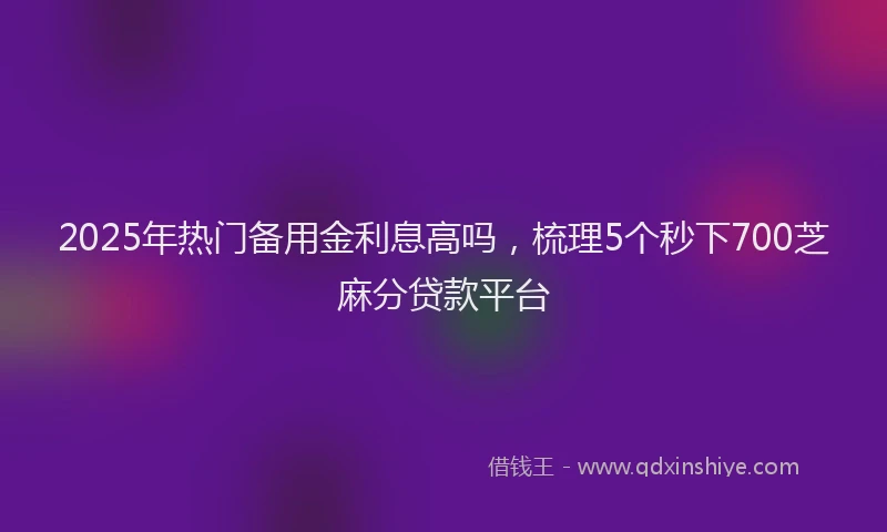 2025年热门备用金利息高吗，梳理5个秒下700芝麻分贷款平台