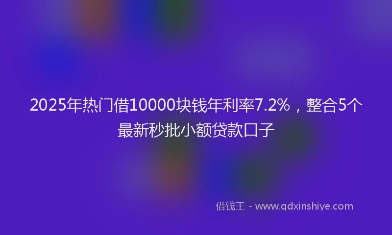 2025年热门借10000块钱年利率7.2%，整合5个最新秒批小额贷款口子