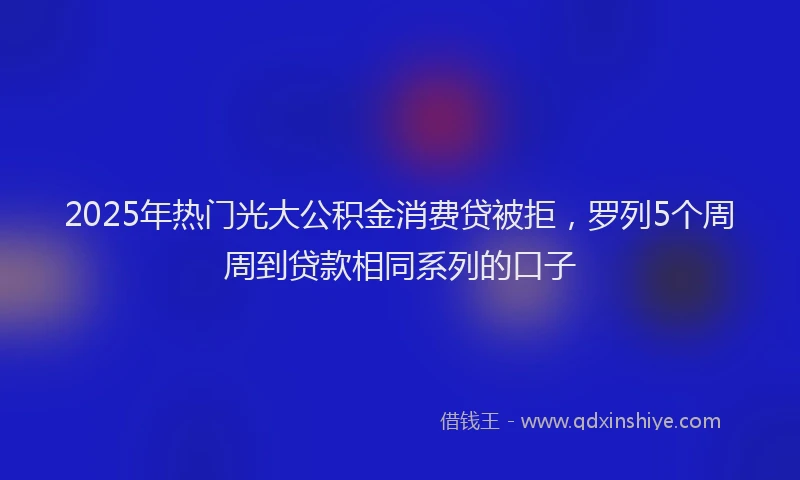 2025年热门光大公积金消费贷被拒，罗列5个周周到贷款相同系列的口子