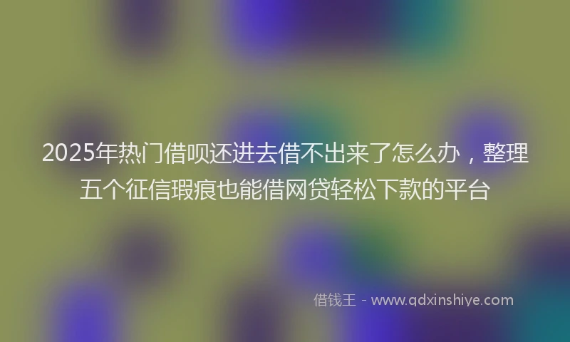 2025年热门借呗还进去借不出来了怎么办，整理五个征信瑕疵也能借网贷轻松下款的平台