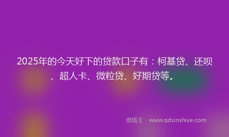 2025年的今天好下的贷款口子有：柯基贷、还呗、超人卡、微粒贷、好期贷等。