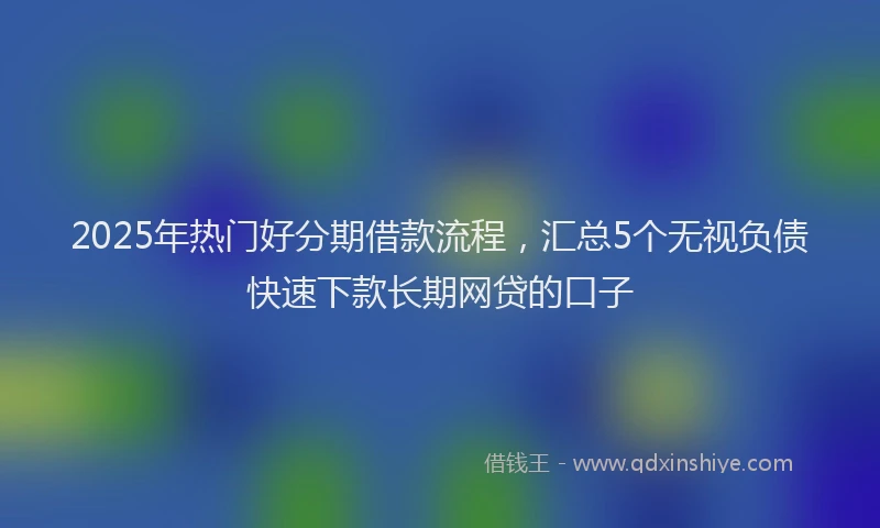 2025年热门好分期借款流程，汇总5个无视负债快速下款长期网贷的口子