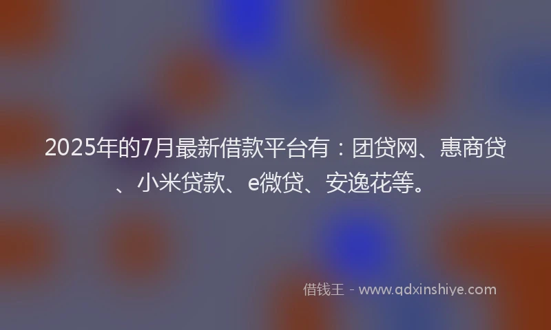 2025年的7月最新借款平台有：团贷网、惠商贷、小米贷款、e微贷、安逸花等。