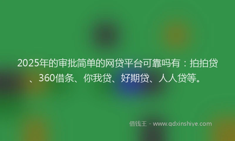 2025年的审批简单的网贷平台可靠吗有：拍拍贷、360借条、你我贷、好期贷、人人贷等。