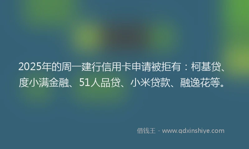 2025年的周一建行信用卡申请被拒有：柯基贷、度小满金融、51人品贷、小米贷款、融逸花等。