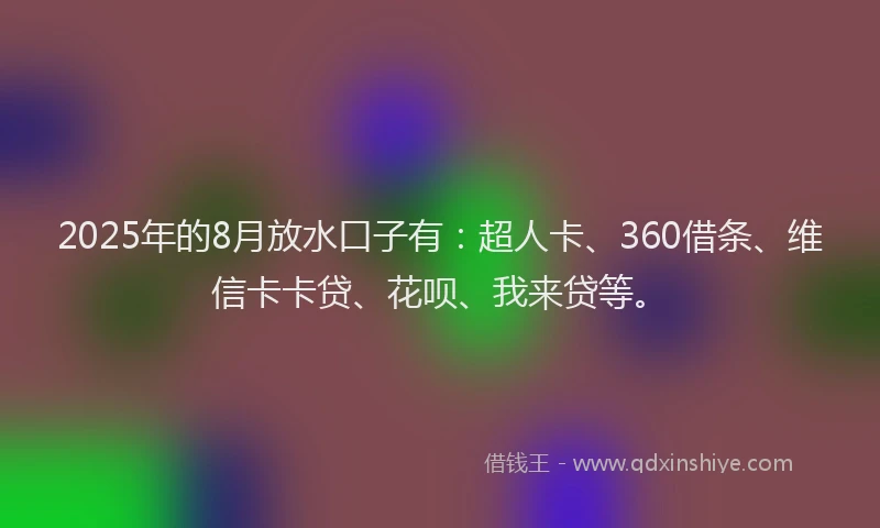 2025年的8月放水口子有：超人卡、360借条、维信卡卡贷、花呗、我来贷等。