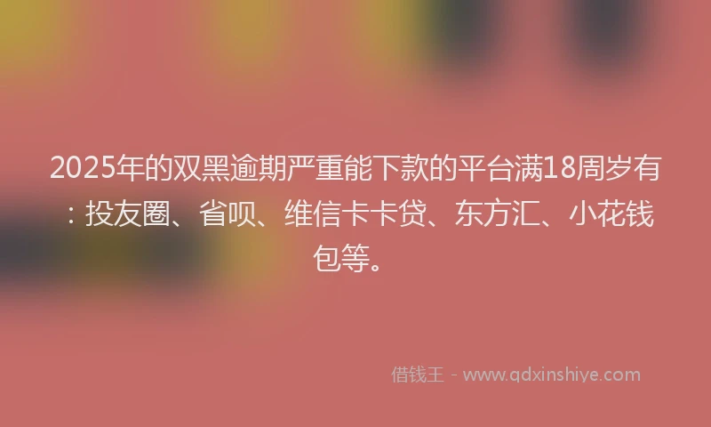 2025年的双黑逾期严重能下款的平台满18周岁有：投友圈、省呗、维信卡卡贷、东方汇、小花钱包等。