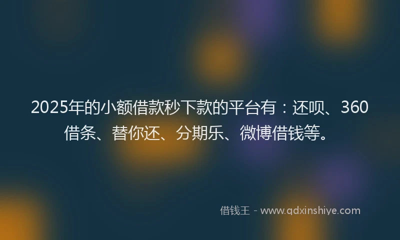 2025年的小额借款秒下款的平台有：还呗、360借条、替你还、分期乐、微博借钱等。
