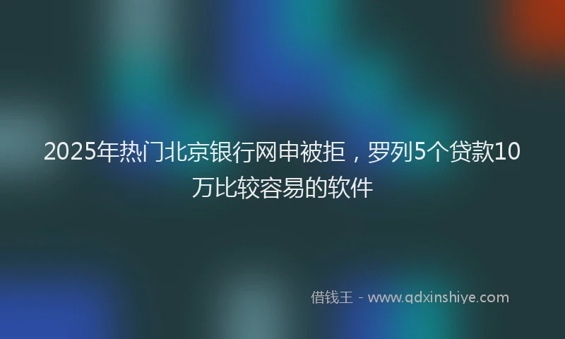 2025年热门北京银行网申被拒，罗列5个贷款10万比较容易的软件