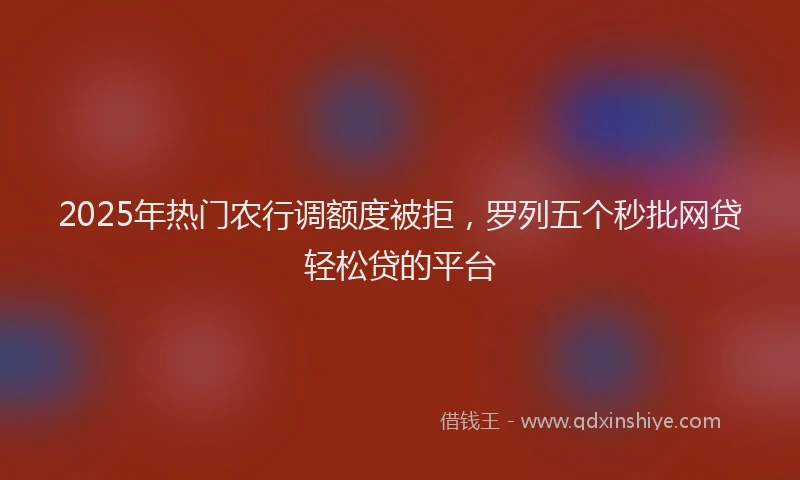 2025年热门农行调额度被拒，罗列五个秒批网贷轻松贷的平台