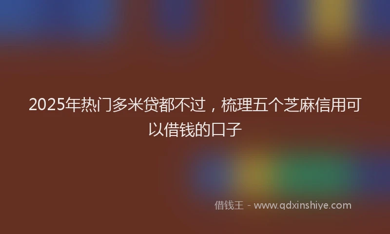2025年热门多米贷都不过，梳理五个芝麻信用可以借钱的口子