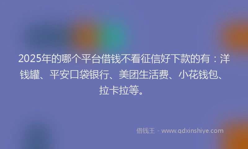 2025年的哪个平台借钱不看征信好下款的有：洋钱罐、平安口袋银行、美团生活费、小花钱包、拉卡拉等。