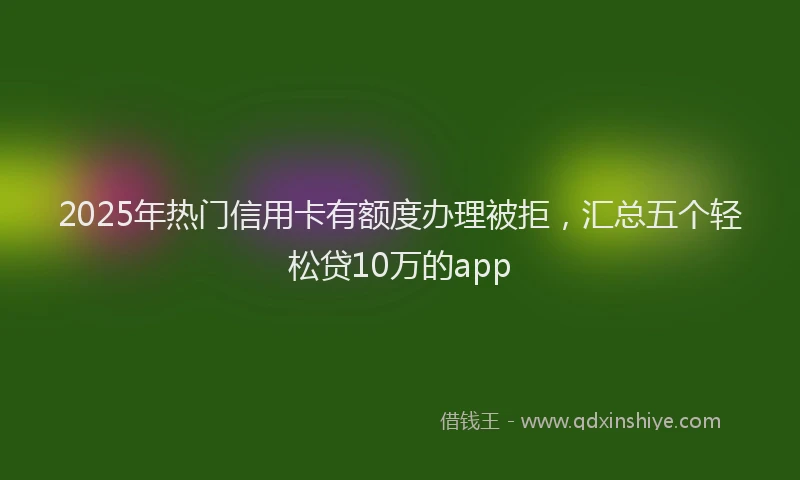 2025年热门信用卡有额度办理被拒，汇总五个轻松贷10万的app
