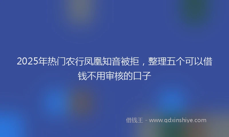 2025年热门农行凤凰知音被拒，整理五个可以借钱不用审核的口子