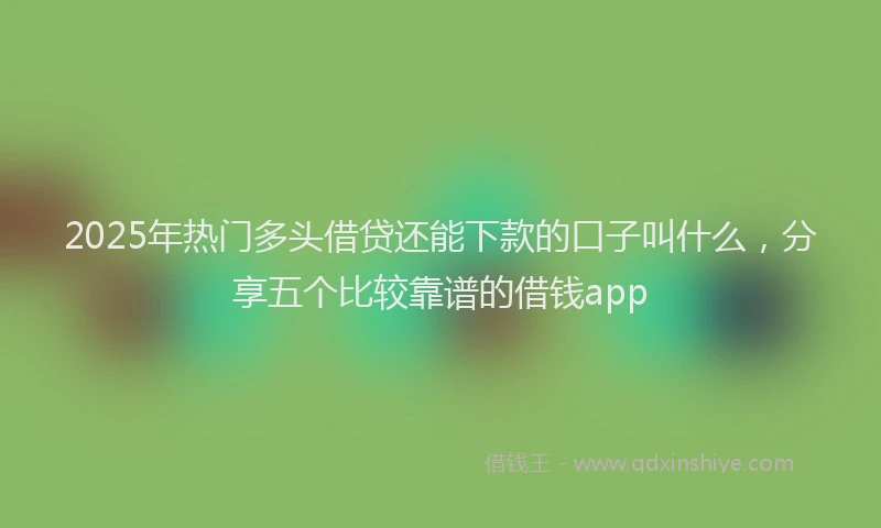 2025年热门多头借贷还能下款的口子叫什么，分享五个比较靠谱的借钱app