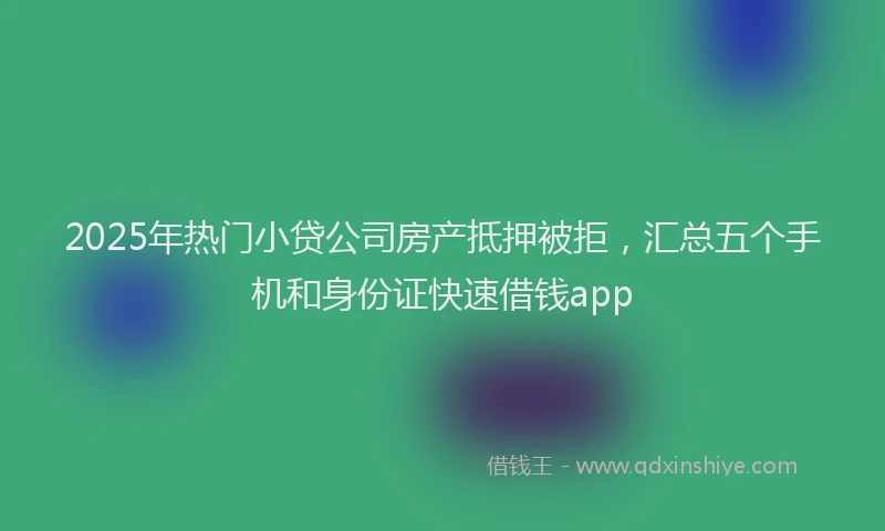 2025年热门小贷公司房产抵押被拒，汇总五个手机和身份证快速借钱app
