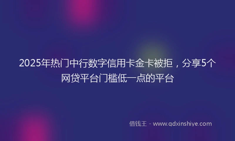 2025年热门中行数字信用卡金卡被拒，分享5个网贷平台门槛低一点的平台