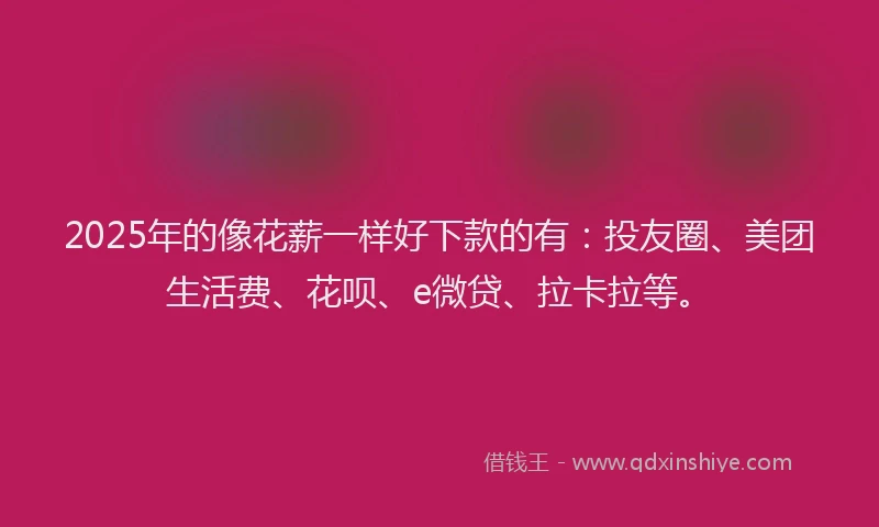 2025年的像花薪一样好下款的有：投友圈、美团生活费、花呗、e微贷、拉卡拉等。