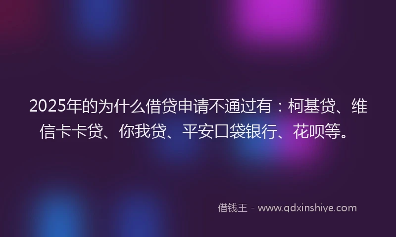 2025年的为什么借贷申请不通过有：柯基贷、维信卡卡贷、你我贷、平安口袋银行、花呗等。