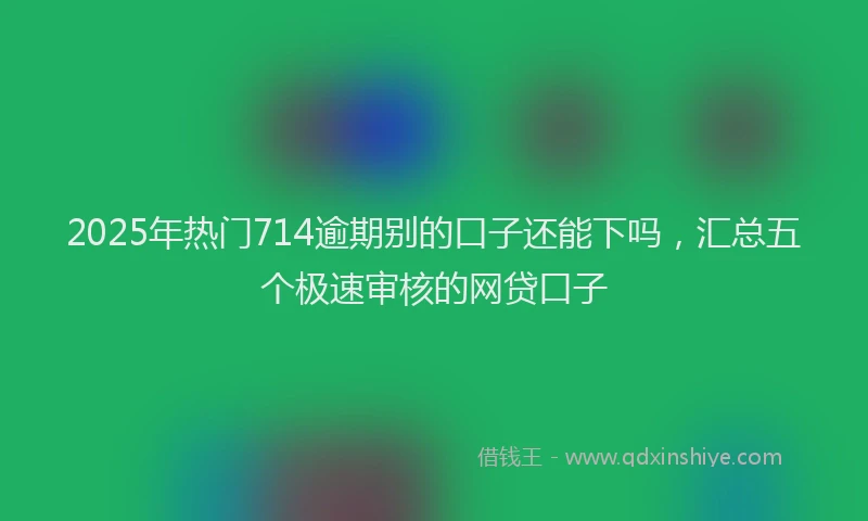 2025年热门714逾期别的口子还能下吗，汇总五个极速审核的网贷口子