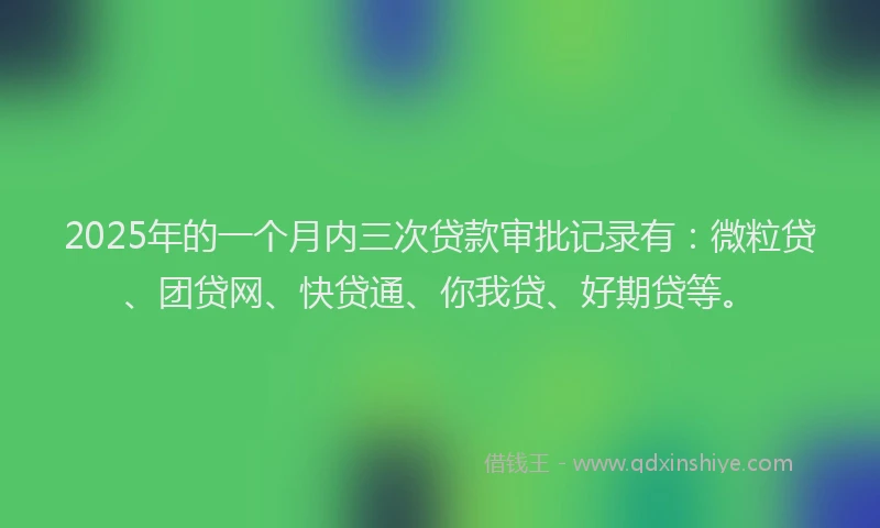 2025年的一个月内三次贷款审批记录有：微粒贷、团贷网、快贷通、你我贷、好期贷等。
