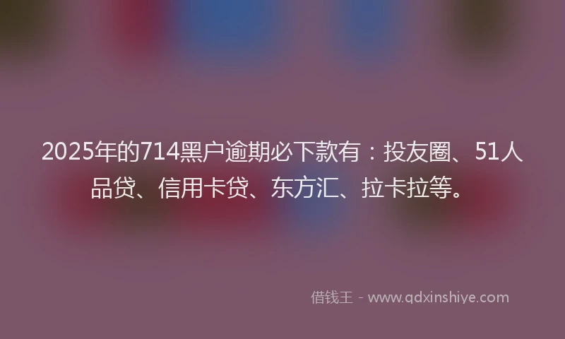2025年的714黑户逾期必下款有：投友圈、51人品贷、信用卡贷、东方汇、拉卡拉等。