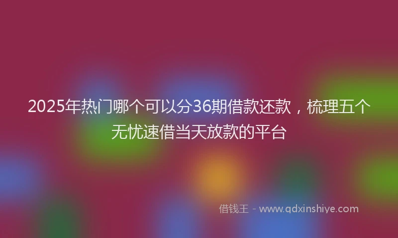 2025年热门哪个可以分36期借款还款，梳理五个无忧速借当天放款的平台