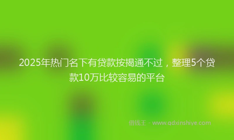 2025年热门名下有贷款按揭通不过，整理5个贷款10万比较容易的平台