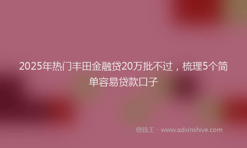 2025年热门丰田金融贷20万批不过，梳理5个简单容易贷款口子