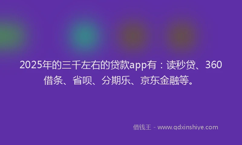 2025年的三千左右的贷款app有：读秒贷、360借条、省呗、分期乐、京东金融等。