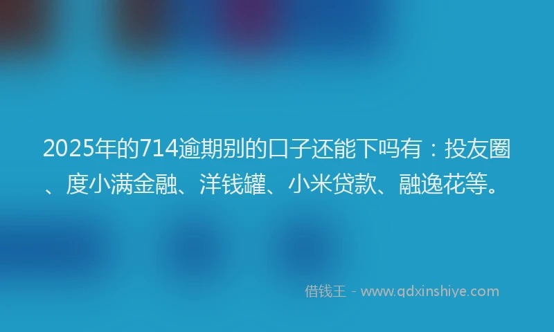 2025年的714逾期别的口子还能下吗有：投友圈、度小满金融、洋钱罐、小米贷款、融逸花等。