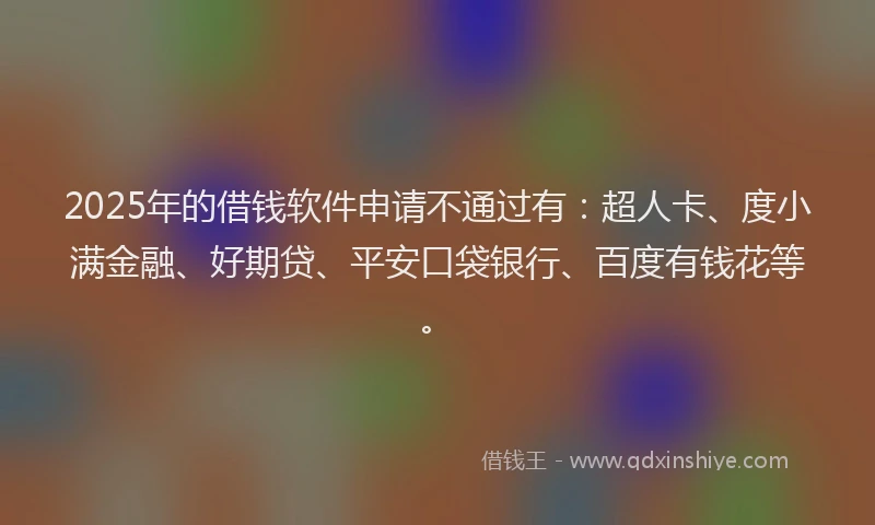 2025年的借钱软件申请不通过有：超人卡、度小满金融、好期贷、平安口袋银行、百度有钱花等。