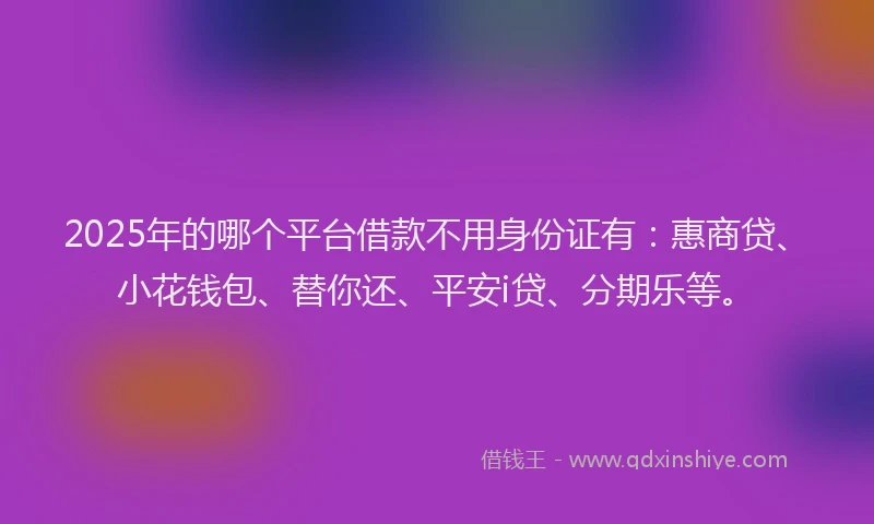 2025年的哪个平台借款不用身份证有：惠商贷、小花钱包、替你还、平安i贷、分期乐等。