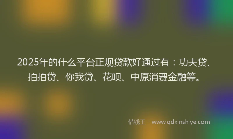 2025年的什么平台正规贷款好通过有：功夫贷、拍拍贷、你我贷、花呗、中原消费金融等。