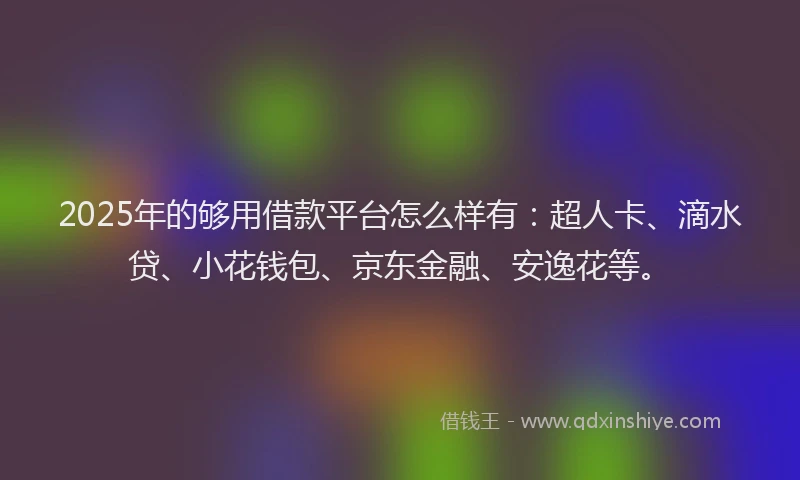 2025年的够用借款平台怎么样有：超人卡、滴水贷、小花钱包、京东金融、安逸花等。