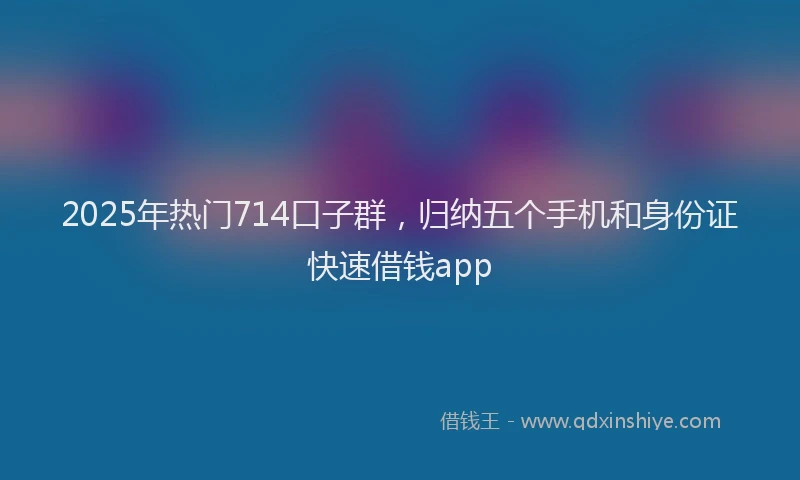 2025年热门714口子群，归纳五个手机和身份证快速借钱app
