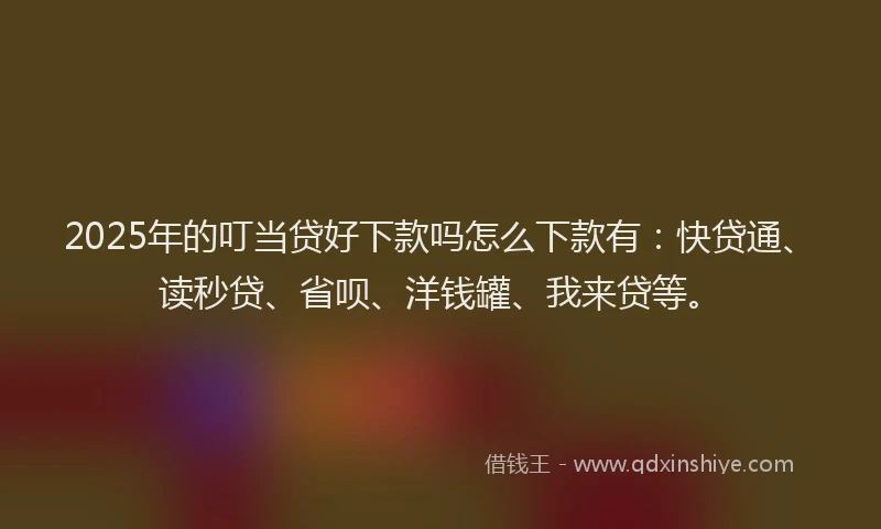 2025年的叮当贷好下款吗怎么下款有：快贷通、读秒贷、省呗、洋钱罐、我来贷等。