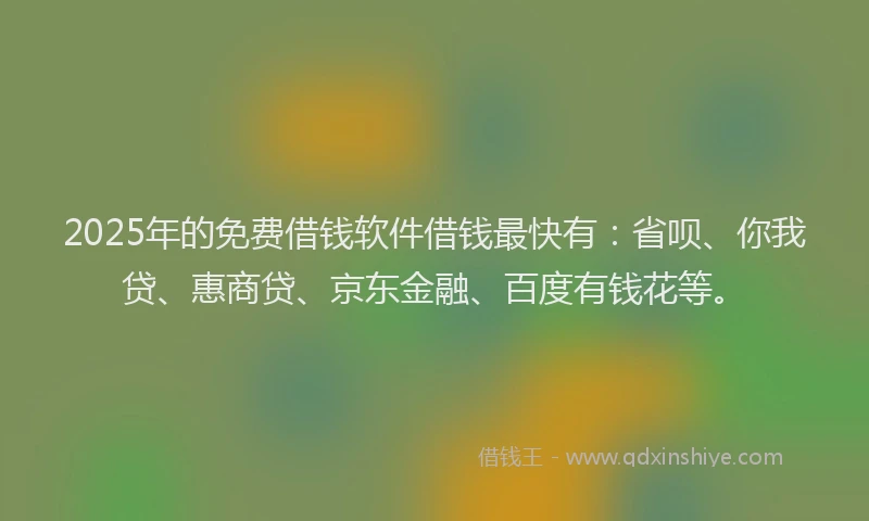 2025年的免费借钱软件借钱最快有：省呗、你我贷、惠商贷、京东金融、百度有钱花等。