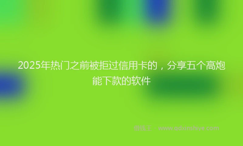2025年热门之前被拒过信用卡的，分享五个高炮能下款的软件