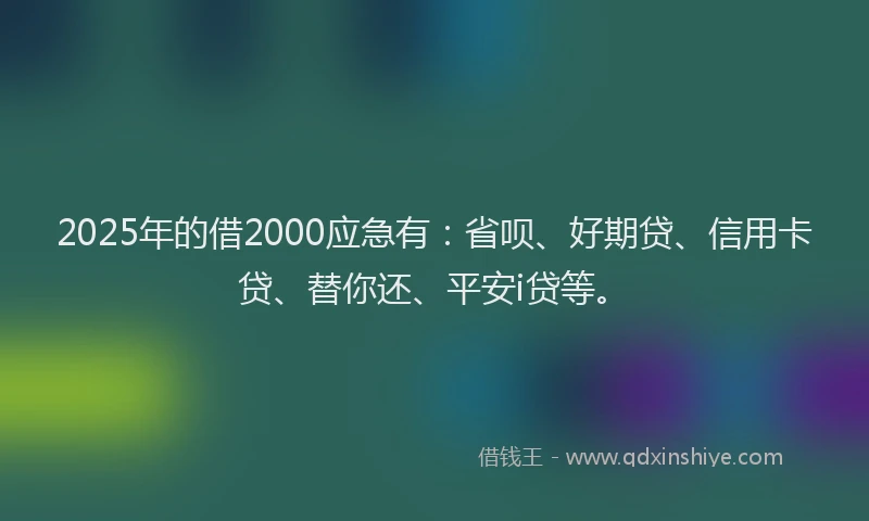 2025年的借2000应急有：省呗、好期贷、信用卡贷、替你还、平安i贷等。