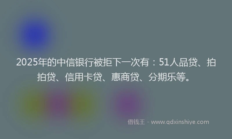 2025年的中信银行被拒下一次有：51人品贷、拍拍贷、信用卡贷、惠商贷、分期乐等。