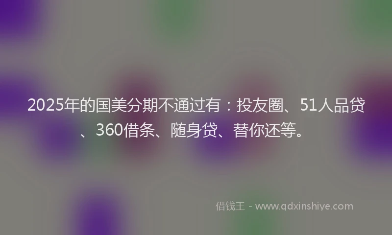 2025年的国美分期不通过有：投友圈、51人品贷、360借条、随身贷、替你还等。
