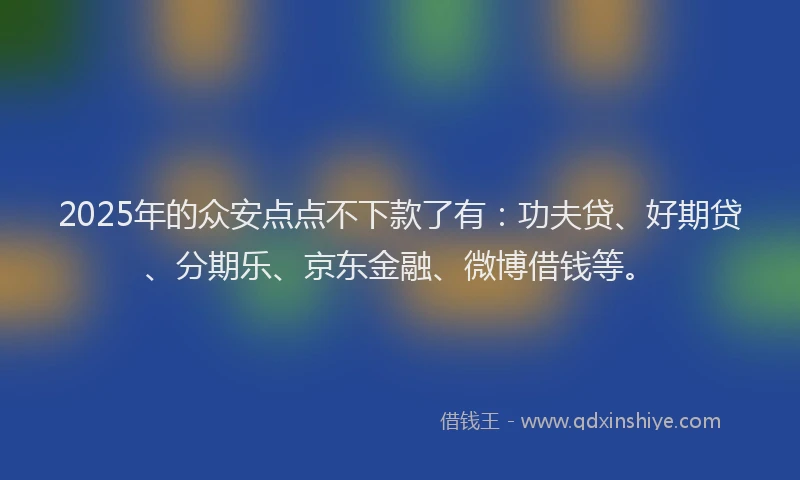 2025年的众安点点不下款了有：功夫贷、好期贷、分期乐、京东金融、微博借钱等。