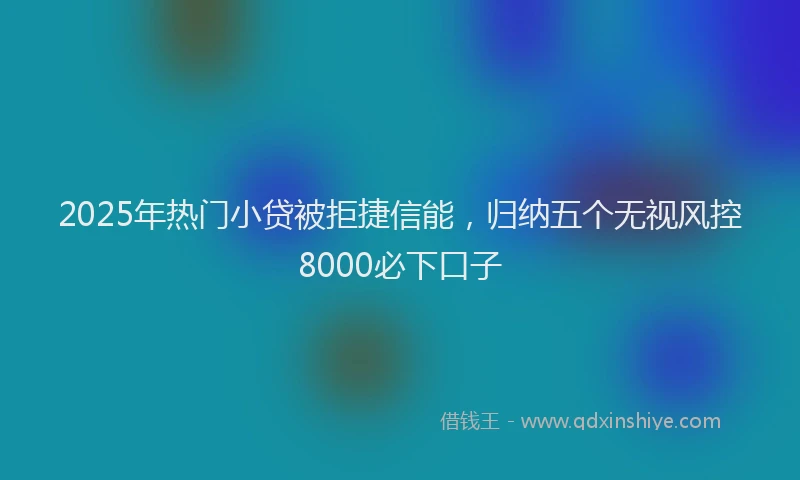 2025年热门小贷被拒捷信能，归纳五个无视风控8000必下口子