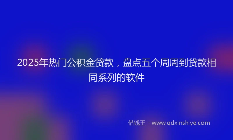 2025年热门公积金贷款，盘点五个周周到贷款相同系列的软件