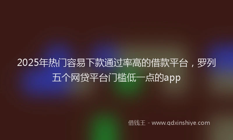 2025年热门容易下款通过率高的借款平台，罗列五个网贷平台门槛低一点的app