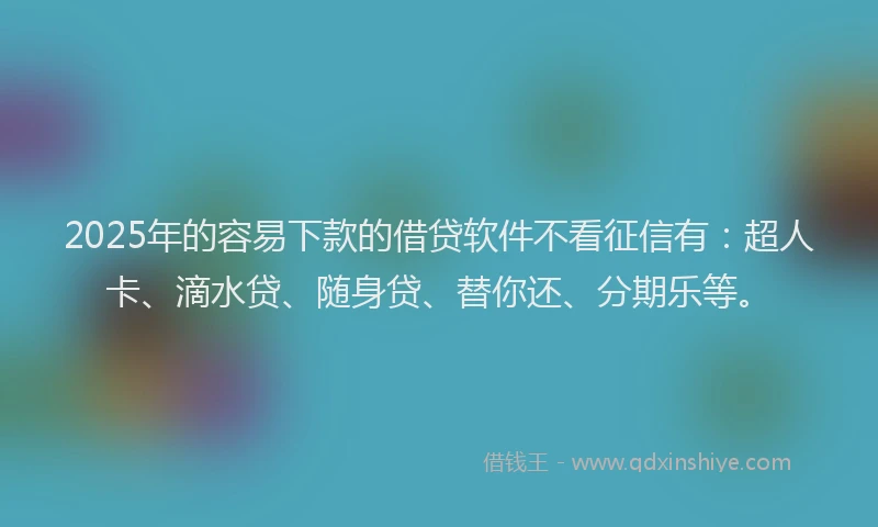 2025年的容易下款的借贷软件不看征信有：超人卡、滴水贷、随身贷、替你还、分期乐等。