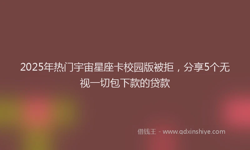 2025年热门宇宙星座卡校园版被拒，分享5个无视一切包下款的贷款